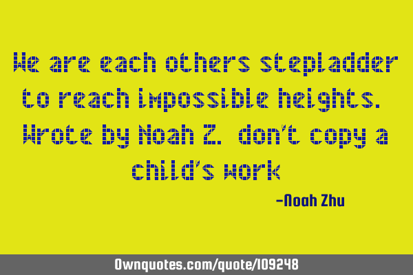 We are each others stepladder to reach impossible heights. Wrote by Noah Z. don