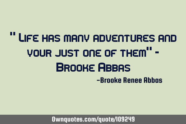 " Life has many adventures and your just one of them" - Brooke A