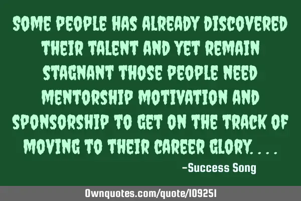 Some people has already discovered their talent and yet remain stagnant those people need