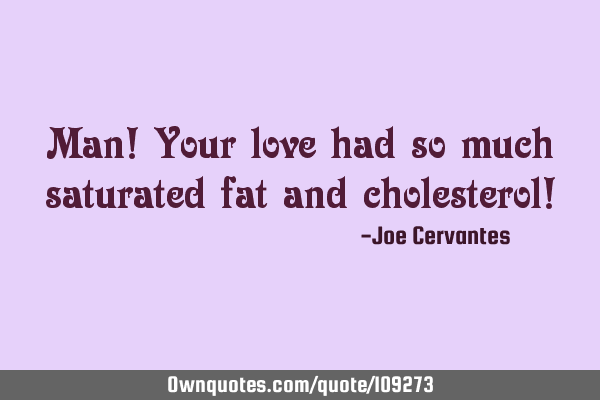 Man! Your love had so much saturated fat and cholesterol!