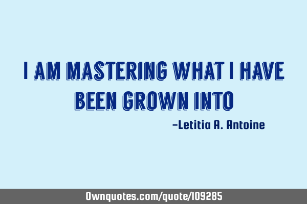 I am mastering what I have been grown