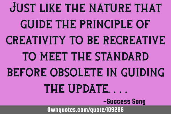 Just like the nature that guide the principle of creativity to be recreative to meet the standard
