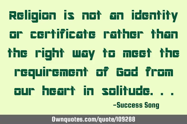 Religion is not an identity or certificate rather than the right way to meet the requirement of God