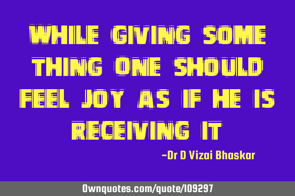While giving some thing One should feel joy As if he is receiving