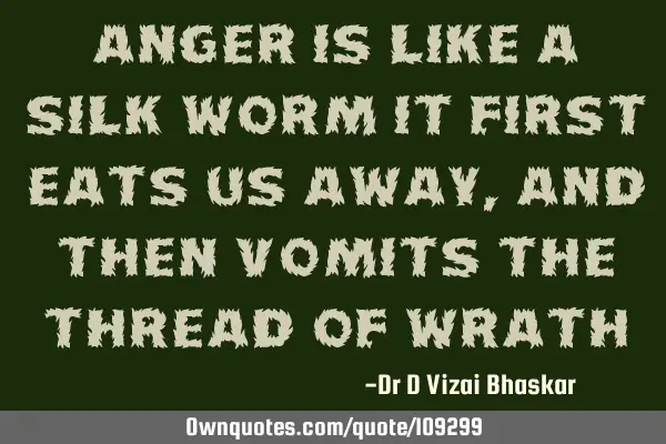 Anger is like a silk worm It first eats us away, and then vomits the thread of