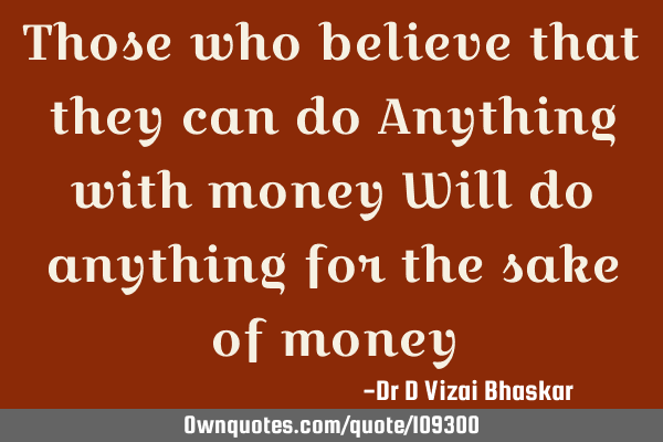 Those who believe that they can do Anything with money Will do anything for the sake of