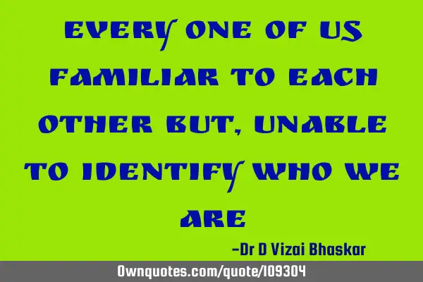 Every one of us familiar to each other But, unable to identify who we