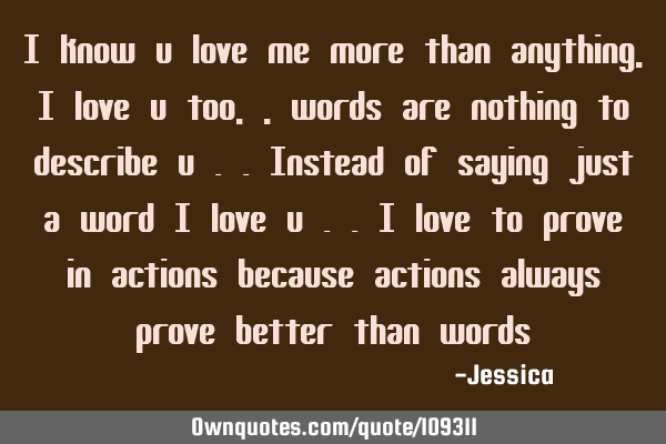 I know u love me more than anything , I love u too ,,words are nothing to describe u ..Instead of