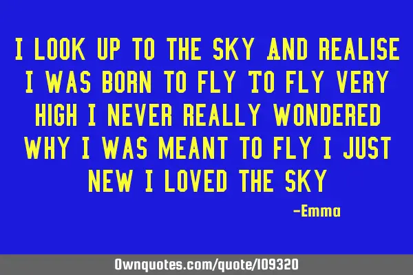 I look up to the sky And realise I was born to fly To fly very high I never really wondered why I