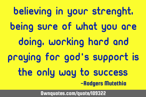 Believing in your strenght,being sure of what you are doing,working hard and praying for God