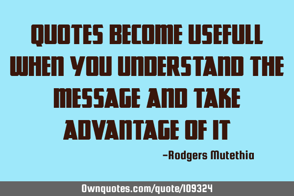 Quotes become usefull when you understand the message and take advantage of