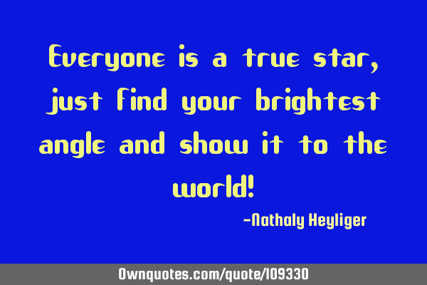 Everyone is a true star, just find your brightest angle and show it to the world!