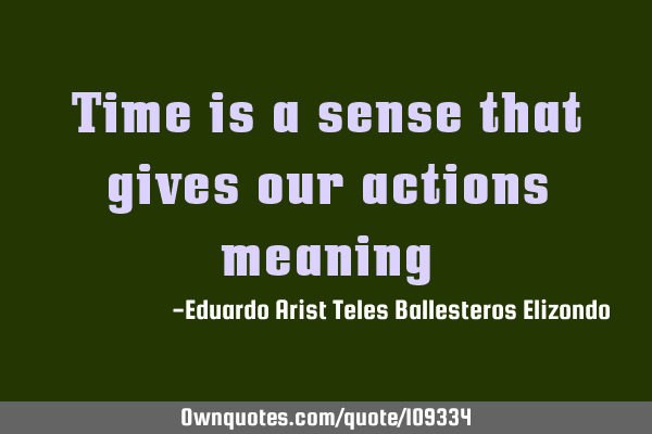 Time is a sense that gives our actions