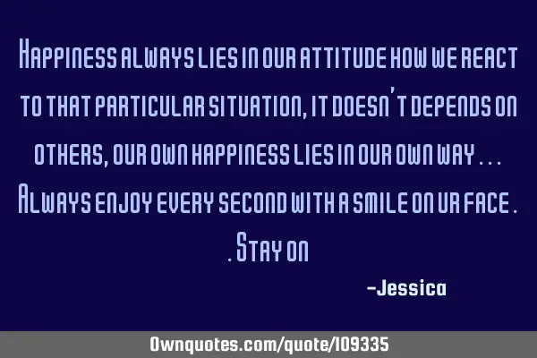 Happiness always lies in our attitude how we react to that particular situation ,it doesn