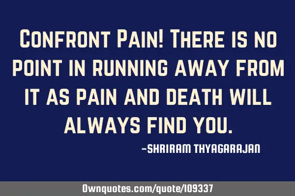 Confront Pain! There is no point in running away from it as pain and death will always find