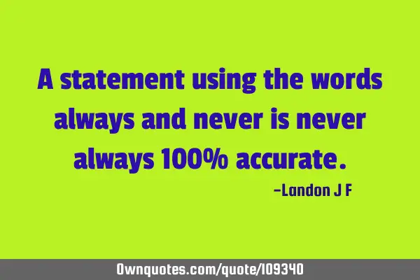 A statement using the words always and never is never always 100%