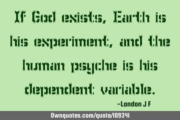 If God exists, Earth is his experiment, and the human psyche is his dependent
