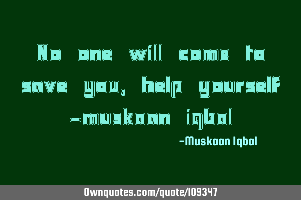 No one will come to save you, help yourself -muskaan