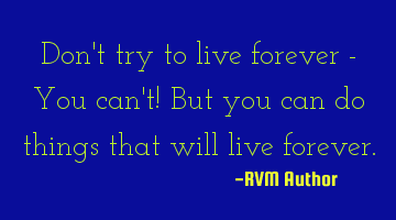 Don't try to live forever - You can't! But you can do things that will live forever.