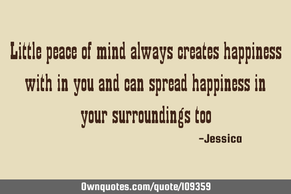Little peace of mind always creates happiness with in you and can spread happiness in your