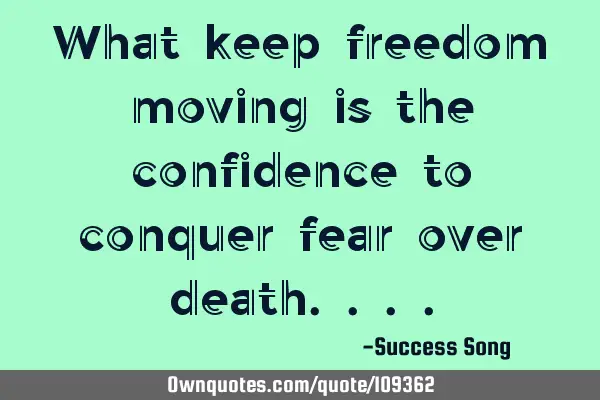 What keep freedom moving is the confidence to conquer fear over