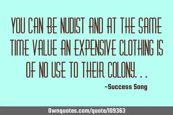 You can be nudist and at the same time value an expensive clothing is of no use to their