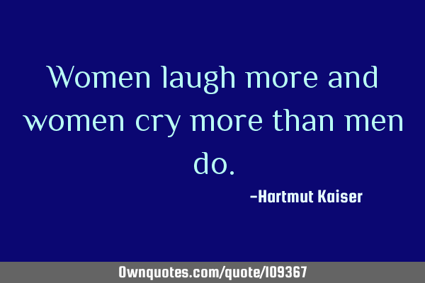 Women laugh more and women cry more than men