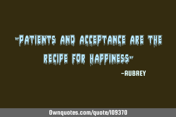 "Patients and acceptance are the recipe for happiness"