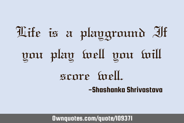 Life is a playground If you play well you will score