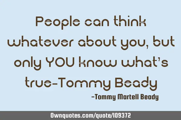 People can think whatever about you,but only YOU know what