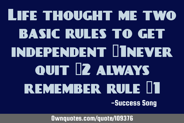 Life thought me two basic rules to get independent #1never quit #2 always remember rule #1