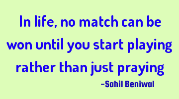 In life, no match can be won until you start playing rather than just praying