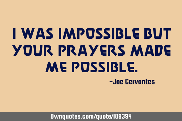 I was impossible but your prayers made me