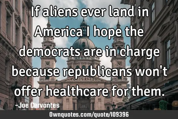 If aliens ever land in America i hope the democrats are in charge because republicans won