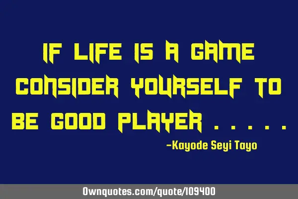 If life is a game consider yourself to be good player