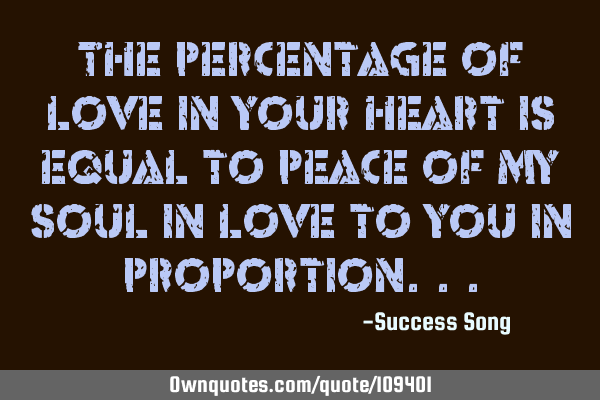 The percentage of love in your heart is equal to peace of my soul in love to you in