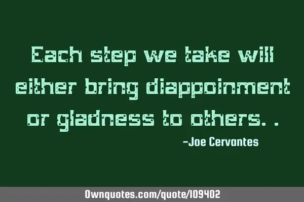 Each step we take will either bring diappoinment or gladness to