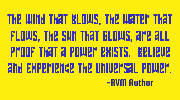 The Wind that Blows, the Water that Flows, the Sun that Glows, are all proof that a Power exists. B