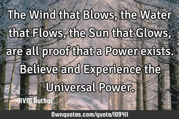 The Wind that Blows, the Water that Flows, the Sun that Glows, are all proof that a Power exists. B