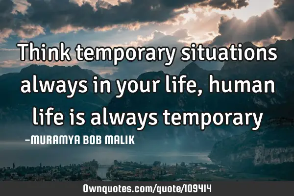 Think temporary situations always in your life,human life is always