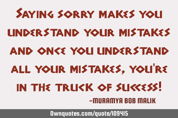 Saying sorry makes you understand your mistakes and once you understand all your mistakes, you