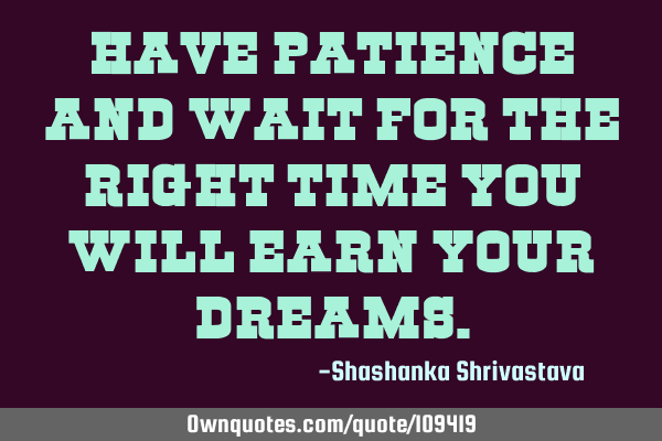 Have patience and wait for the right time you will earn your