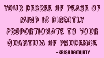 YOUR DEGREE OF PEACE OF MIND IS DIRECTLY PROPORTIONATE TO YOUR QUANTUM OF PRUDENCE