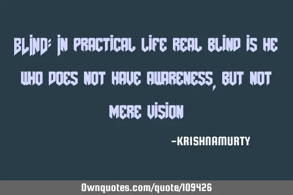 BLIND: In practical life real blind is he who does not have awareness, but not mere