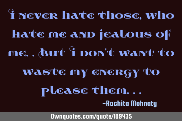 I never hate those ,who hate me and jealous of me..but I don