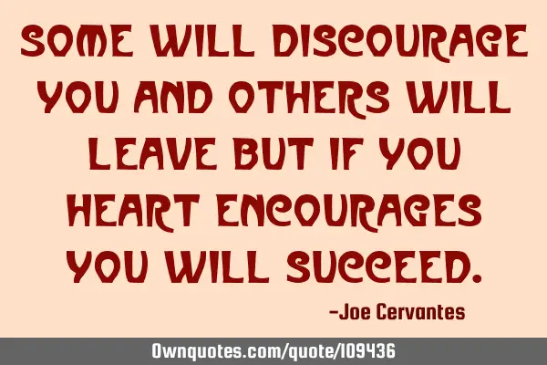 Some will discourage you and others will leave but if you heart encourages you will