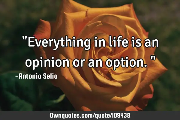 "Everything in life is an opinion or an option."