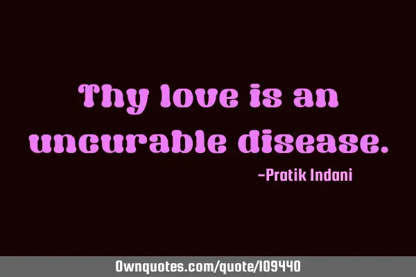 Thy love is an uncurable