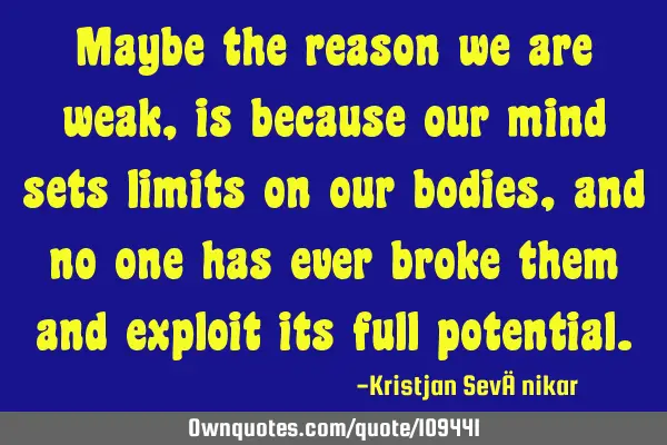 Maybe the reason we are weak, is because our mind sets limits on our bodies, and no one has ever
