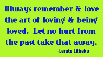 Always remember & love the art of loving & being loved. Let no hurt from the past take that away.